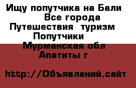 Ищу попутчика на Бали!!! - Все города Путешествия, туризм » Попутчики   . Мурманская обл.,Апатиты г.